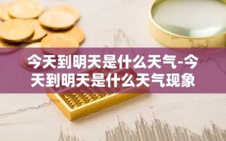 今天到明天是什么天气-今天到明天是什么天气现象