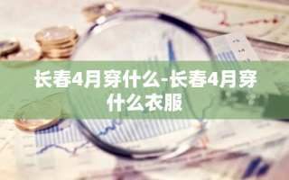 长春4月穿什么-长春4月穿什么衣服