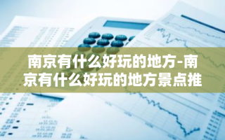 南京有什么好玩的地方-南京有什么好玩的地方景点推荐