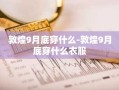 敦煌9月底穿什么-敦煌9月底穿什么衣服