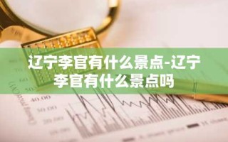 辽宁李官有什么景点-辽宁李官有什么景点吗