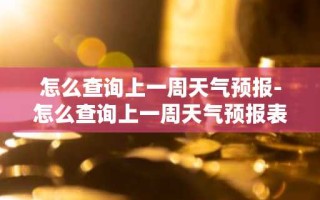 怎么查询上一周天气预报-怎么查询上一周天气预报表