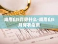 峨眉山5月穿什么-峨眉山5月穿衣指南