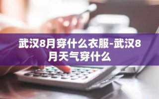 武汉8月穿什么衣服-武汉8月天气穿什么