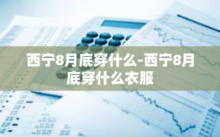 西宁8月底穿什么-西宁8月底穿什么衣服