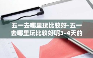 五一去哪里玩比较好-五一去哪里玩比较好呢3-4天的行程
