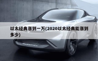 以太经典涨到一万(2020以太经典能涨到多少)