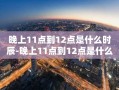 晚上11点到12点是什么时辰-晚上11点到12点是什么时辰属啥生肖