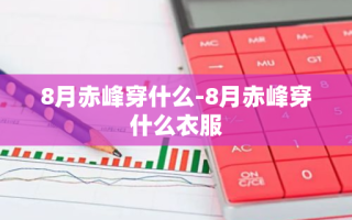 8月赤峰穿什么-8月赤峰穿什么衣服