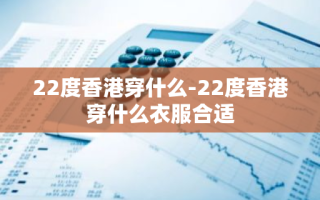 22度香港穿什么-22度香港穿什么衣服合适