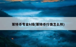 莱特币专业k线(莱特币行情怎么样)