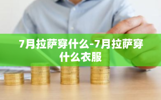 7月拉萨穿什么-7月拉萨穿什么衣服