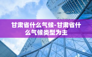 甘肃省什么气候-甘肃省什么气候类型为主