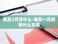 埃及2月穿什么-埃及一月份穿什么衣服