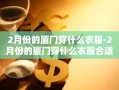 2月份的厦门穿什么衣服-2月份的厦门穿什么衣服合适