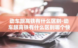 动车跟高铁有什么区别-动车跟高铁有什么区别哪个快