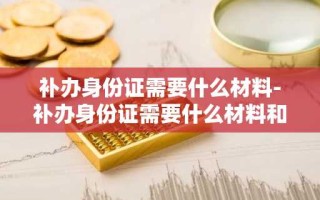 补办身份证需要什么材料-补办身份证需要什么材料和手续