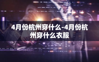 4月份杭州穿什么-4月份杭州穿什么衣服