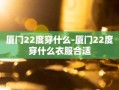 厦门22度穿什么-厦门22度穿什么衣服合适