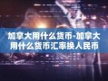 加拿大用什么货币-加拿大用什么货币汇率换人民币