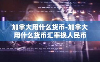 加拿大用什么货币-加拿大用什么货币汇率换人民币