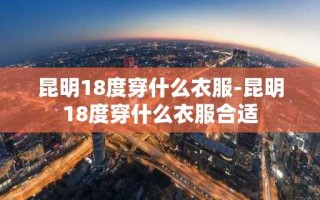 昆明18度穿什么衣服-昆明18度穿什么衣服合适