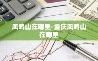 凤鸣山在哪里-重庆凤鸣山在哪里