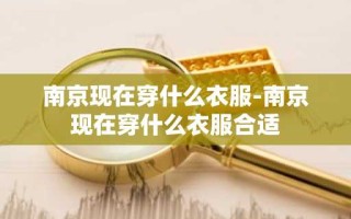 南京现在穿什么衣服-南京现在穿什么衣服合适