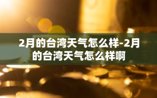 2月的台湾天气怎么样-2月的台湾天气怎么样啊
