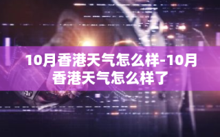 10月香港天气怎么样-10月香港天气怎么样了