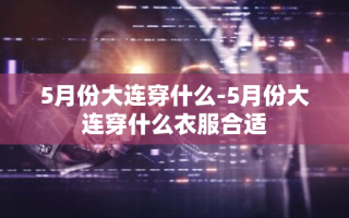 5月份大连穿什么-5月份大连穿什么衣服合适