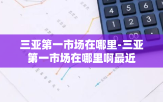 三亚第一市场在哪里-三亚第一市场在哪里啊最近