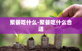 聚餐吃什么-聚餐吃什么合适