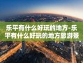 乐平有什么好玩的地方-乐平有什么好玩的地方旅游景点