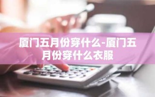 厦门五月份穿什么-厦门五月份穿什么衣服