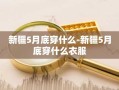 新疆5月底穿什么-新疆5月底穿什么衣服