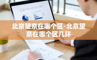 北京望京在哪个区-北京望京在哪个区几环