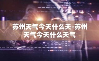 苏州天气今天什么天-苏州天气今天什么天气