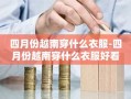 四月份越南穿什么衣服-四月份越南穿什么衣服好看