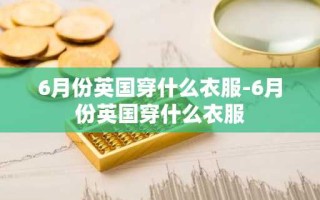 6月份英国穿什么衣服-6月份英国穿什么衣服