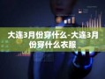 大连3月份穿什么-大连3月份穿什么衣服