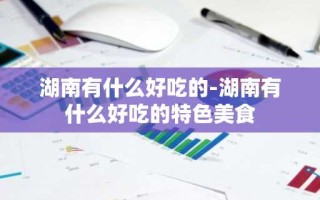 湖南有什么好吃的-湖南有什么好吃的特色美食