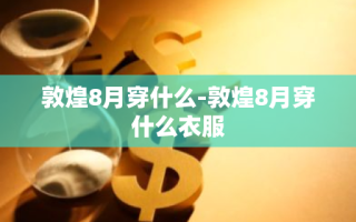 敦煌8月穿什么-敦煌8月穿什么衣服