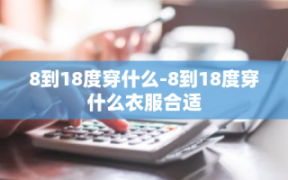 8到18度穿什么-8到18度穿什么衣服合适