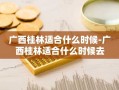 广西桂林适合什么时候-广西桂林适合什么时候去