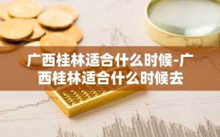 广西桂林适合什么时候-广西桂林适合什么时候去
