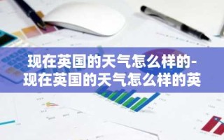 现在英国的天气怎么样的-现在英国的天气怎么样的英文翻译