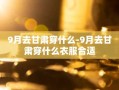 9月去甘肃穿什么-9月去甘肃穿什么衣服合适