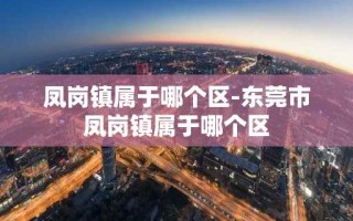 凤岗镇属于哪个区-东莞市凤岗镇属于哪个区