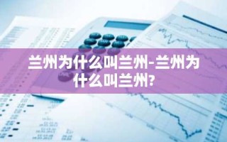 兰州为什么叫兰州-兰州为什么叫兰州?